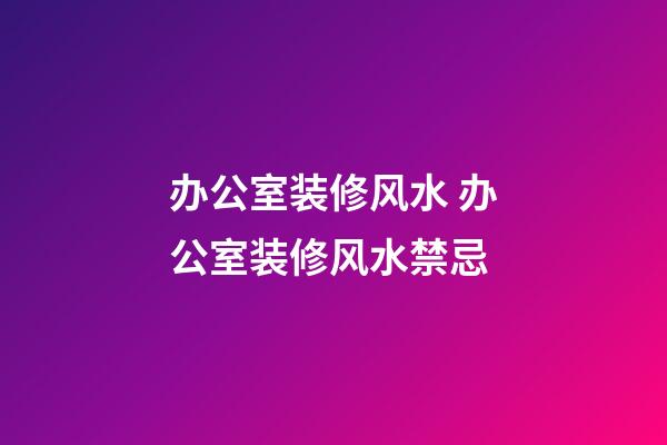 办公室装修风水 办公室装修风水禁忌
